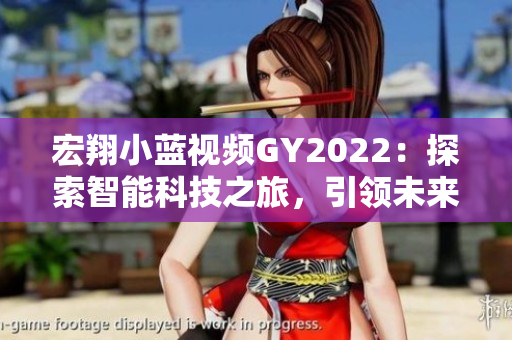 宏翔小藍視頻GY2022：探索智能科技之旅，引領未來出行新潮流