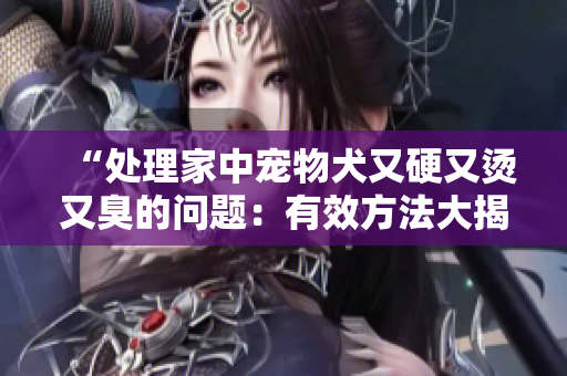 “處理家中寵物犬又硬又燙又臭的問題：有效方法大揭秘！”
