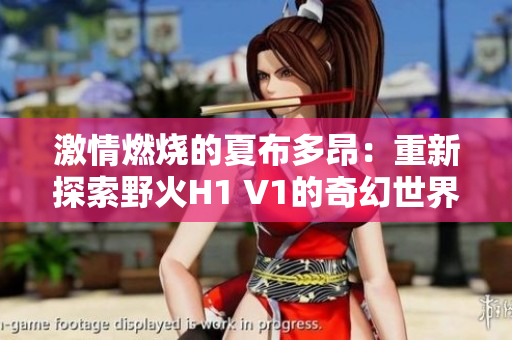 激情燃燒的夏布多昂：重新探索野火H1 V1的奇幻世界