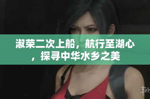 淑榮二次上船，航行至湖心，探尋中華水鄉(xiāng)之美