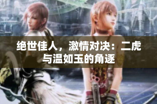 絕世佳人，激情對決：二虎與溫如玉的角逐