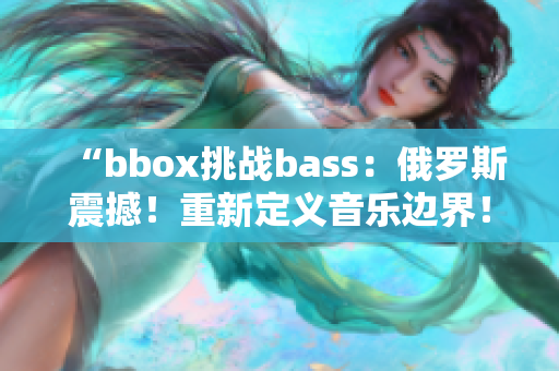 “bbox挑戰(zhàn)bass：俄羅斯震撼！重新定義音樂邊界！”