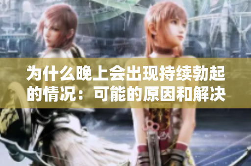 為什么晚上會出現(xiàn)持續(xù)勃起的情況：可能的原因和解決方法