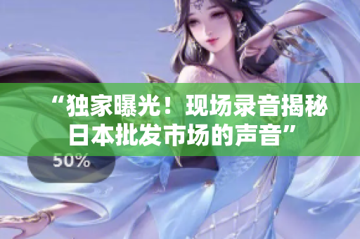 “獨(dú)家曝光！現(xiàn)場錄音揭秘日本批發(fā)市場的聲音”