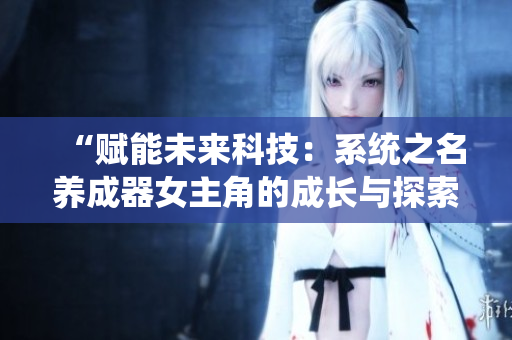“賦能未來科技：系統(tǒng)之名養(yǎng)成器女主角的成長與探索”