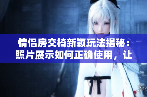 情侶房交椅新穎玩法揭秘：照片展示如何正確使用，讓你和伴侶享受絕妙體驗