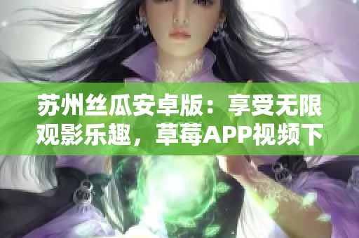 蘇州絲瓜安卓版：享受無限觀影樂趣，草莓APP視頻下載安裝指南