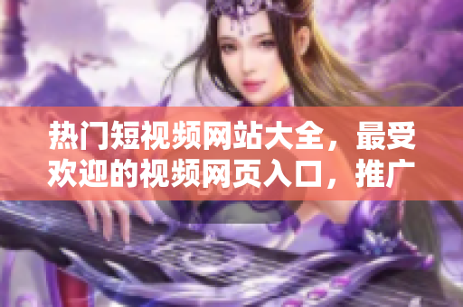 熱門(mén)短視頻網(wǎng)站大全，最受歡迎的視頻網(wǎng)頁(yè)入口，推廣優(yōu)質(zhì)短視頻資源