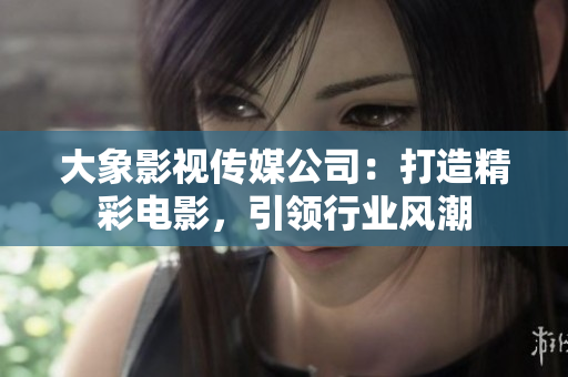 大象影視傳媒公司：打造精彩電影，引領(lǐng)行業(yè)風(fēng)潮