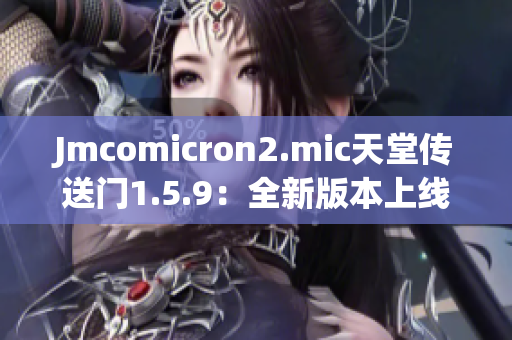 Jmcomicron2.mic天堂傳送門(mén)1.5.9：全新版本上線，精彩不容錯(cuò)過(guò)