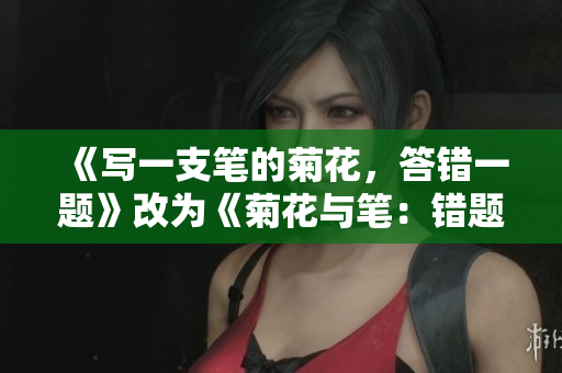 《寫一支筆的菊花，答錯一題》改為《菊花與筆：錯題與寫作》