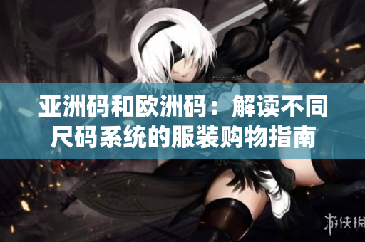 亞洲碼和歐洲碼：解讀不同尺碼系統(tǒng)的服裝購物指南