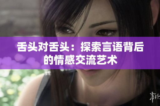 舌頭對(duì)舌頭：探索言語背后的情感交流藝術(shù)