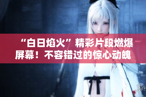 “白日焰火”精彩片段燃爆屏幕！不容錯(cuò)過(guò)的驚心動(dòng)魄瞬間！