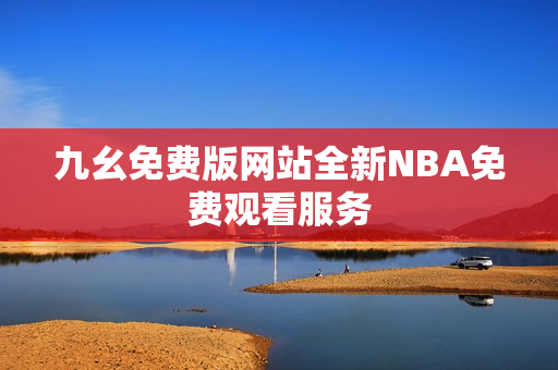 九幺免費(fèi)版網(wǎng)站全新NBA免費(fèi)觀看服務(wù)