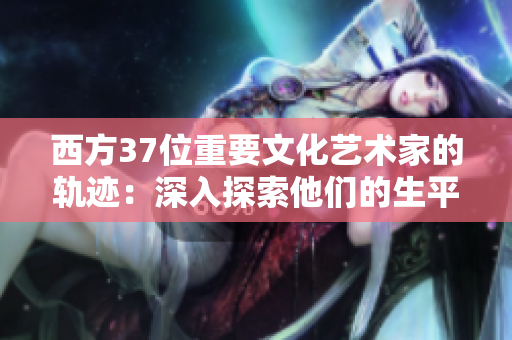 西方37位重要文化藝術(shù)家的軌跡：深入探索他們的生平與成就