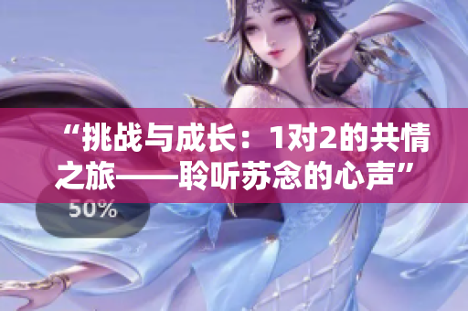“挑戰(zhàn)與成長(zhǎng)：1對(duì)2的共情之旅——聆聽(tīng)蘇念的心聲”