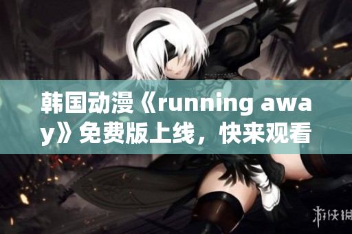 韓國動漫《running away》免費版上線，快來觀看！