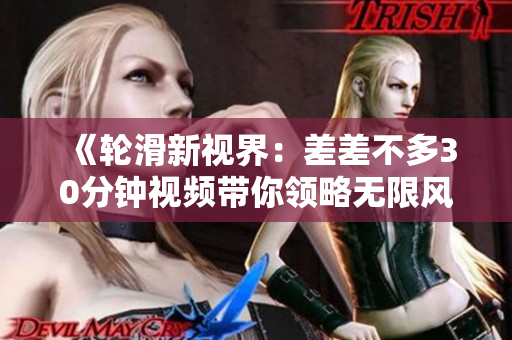 《輪滑新視界：差差不多30分鐘視頻帶你領(lǐng)略無限風(fēng)情》