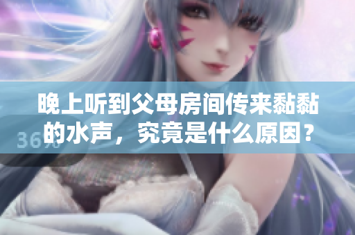 晚上聽(tīng)到父母房間傳來(lái)黏黏的水聲，究竟是什么原因？