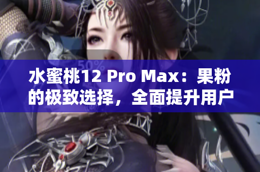 水蜜桃12 Pro Max：果粉的極致選擇，全面提升用戶體驗(yàn)