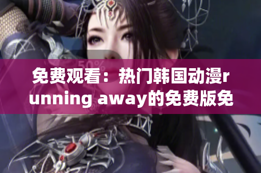 免費觀看：熱門韓國動漫running away的免費版免費觀看！