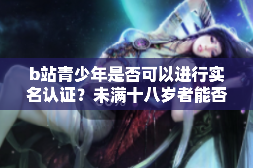 b站青少年是否可以進(jìn)行實(shí)名認(rèn)證？未滿十八歲者能否使用實(shí)名認(rèn)證？