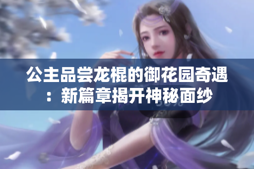 公主品嘗龍棍的御花園奇遇：新篇章揭開神秘面紗