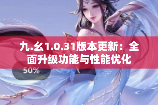 九.幺1.0.31版本更新：全面升級(jí)功能與性能優(yōu)化