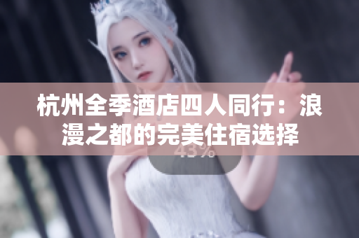 杭州全季酒店四人同行：浪漫之都的完美住宿選擇