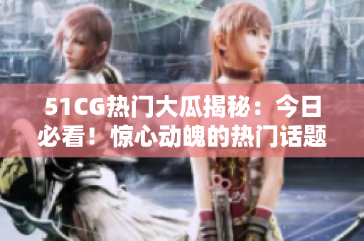 51CG熱門大瓜揭秘：今日必看！驚心動(dòng)魄的熱門話題一網(wǎng)打盡，絕不失望！