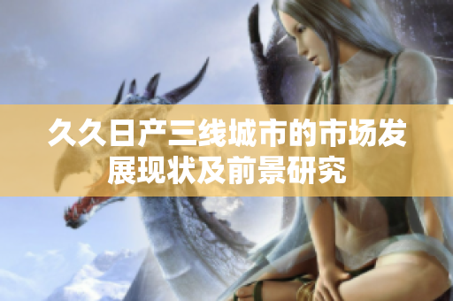 久久日產(chǎn)三線城市的市場(chǎng)發(fā)展現(xiàn)狀及前景研究