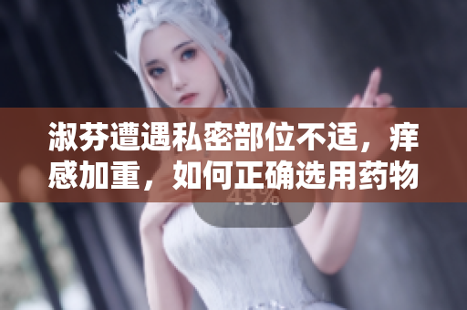 淑芬遭遇私密部位不適，癢感加重，如何正確選用藥物進(jìn)行緩解