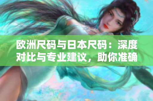 歐洲尺碼與日本尺碼：深度對比與專業(yè)建議，助你準(zhǔn)確選擇合適的服裝尺碼