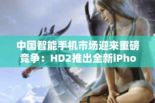 中國(guó)智能手機(jī)市場(chǎng)迎來(lái)重磅競(jìng)爭(zhēng)：HD2推出全新iPhone69，引發(fā)關(guān)注