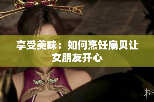 享受美味：如何烹飪扇貝讓女朋友開心