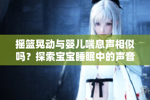 搖籃晃動(dòng)與嬰兒喘息聲相似嗎？探索寶寶睡眠中的聲音奧秘