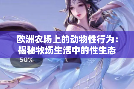歐洲農(nóng)場(chǎng)上的動(dòng)物性行為：揭秘牧場(chǎng)生活中的性生態(tài)