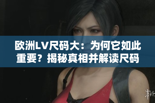 歐洲LV尺碼大：為何它如此重要？揭秘真相并解讀尺碼對(duì)購(gòu)物的影響
