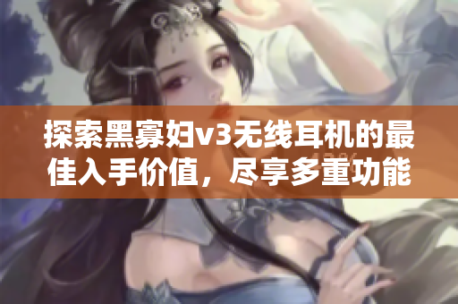 探索黑寡婦v3無(wú)線耳機(jī)的最佳入手價(jià)值，盡享多重功能的完美音頻體驗(yàn)