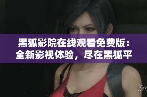 黑狐影院在線觀看免費版：全新影視體驗，盡在黑狐平臺