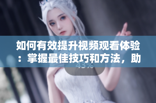 如何有效提升視頻觀看體驗(yàn)：掌握最佳技巧和方法，助你事半功倍