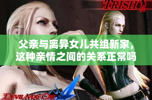 父親與離異女兒共組新家，這種親情之間的關(guān)系正常嗎？