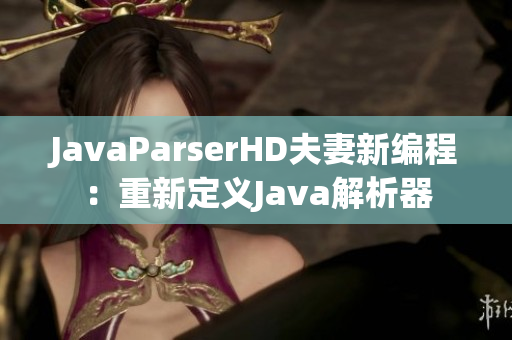 JavaParserHD夫妻新編程：重新定義Java解析器