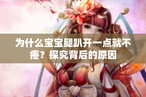 為什么寶寶腿趴開(kāi)一點(diǎn)就不疼？探究背后的原因