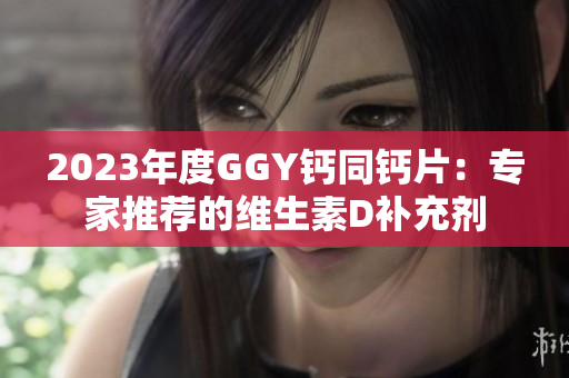 2023年度GGY鈣同鈣片：專家推薦的維生素D補(bǔ)充劑