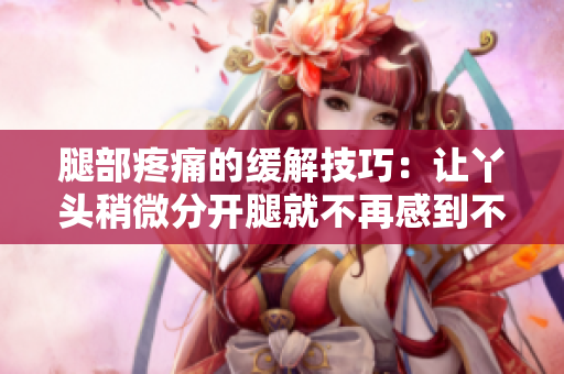 腿部疼痛的緩解技巧：讓丫頭稍微分開(kāi)腿就不再感到不適