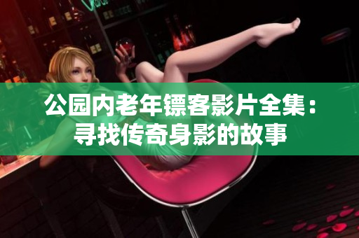 公園內(nèi)老年鏢客影片全集：尋找傳奇身影的故事