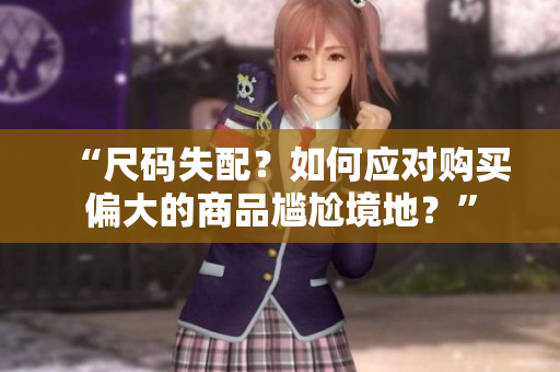 “尺碼失配？如何應(yīng)對(duì)購(gòu)買(mǎi)偏大的商品尷尬境地？”