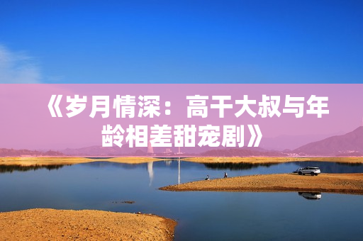 《歲月情深：高干大叔與年齡相差甜寵劇》